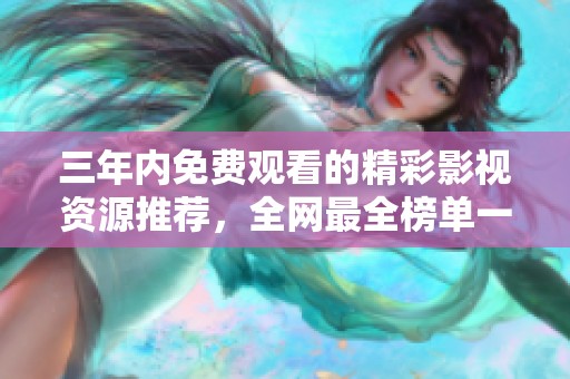三年内免费观看的精彩影视资源推荐，全网最全榜单一网打尽