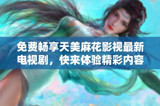 免费畅享天美麻花影视最新电视剧，快来体验精彩内容！