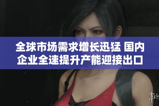 全球市场需求增长迅猛 国内企业全速提升产能迎接出口高峰