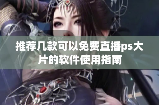 推荐几款可以免费直播ps大片的软件使用指南