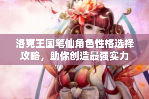 洛克王国笔仙角色性格选择攻略，助你创造最强实力