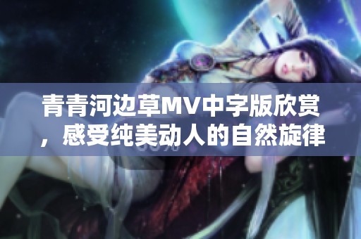 青青河边草MV中字版欣赏，感受纯美动人的自然旋律