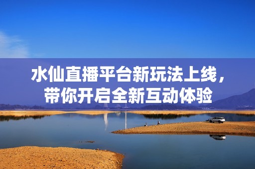 水仙直播平台新玩法上线，带你开启全新互动体验
