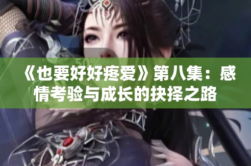 《也要好好疼爱》第八集：感情考验与成长的抉择之路