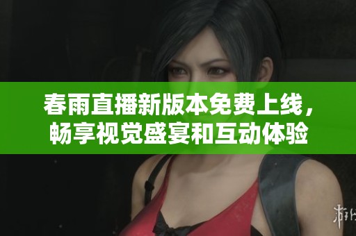 春雨直播新版本免费上线，畅享视觉盛宴和互动体验