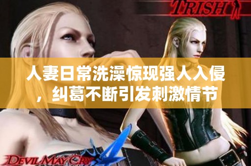 人妻日常洗澡惊现强人入侵，纠葛不断引发刺激情节