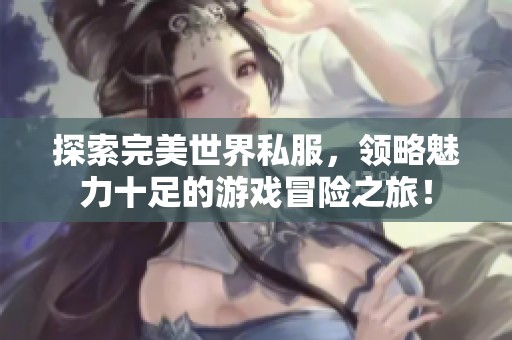 探索完美世界私服，领略魅力十足的游戏冒险之旅！
