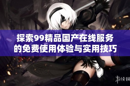 探索99精品国产在线服务的免费使用体验与实用技巧