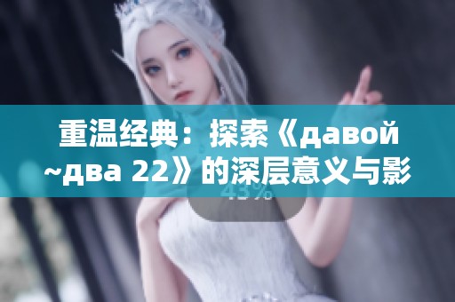 重温经典：探索《давой~два 22》的深层意义与影响