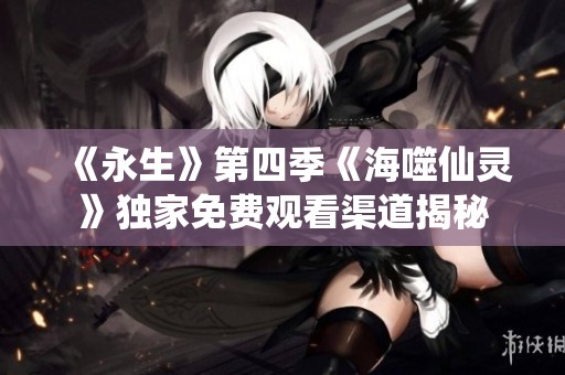 《永生》第四季《海噬仙灵》独家免费观看渠道揭秘