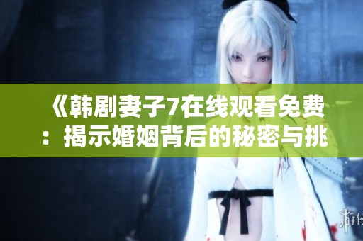 《韩剧妻子7在线观看免费：揭示婚姻背后的秘密与挑战》