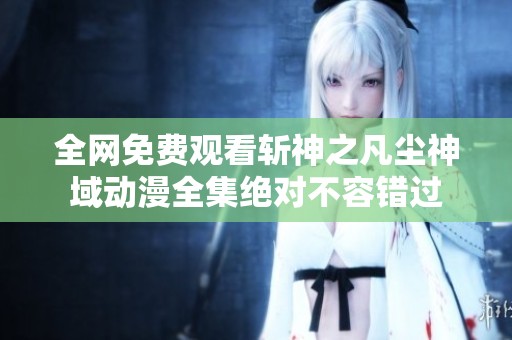 全网免费观看斩神之凡尘神域动漫全集绝对不容错过