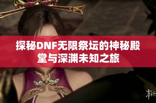 探秘DNF无限祭坛的神秘殿堂与深渊未知之旅