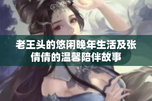 老王头的悠闲晚年生活及张倩倩的温馨陪伴故事