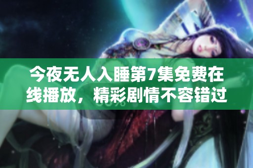 今夜无人入睡第7集免费在线播放，精彩剧情不容错过