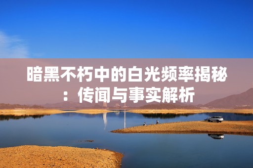 暗黑不朽中的白光频率揭秘：传闻与事实解析