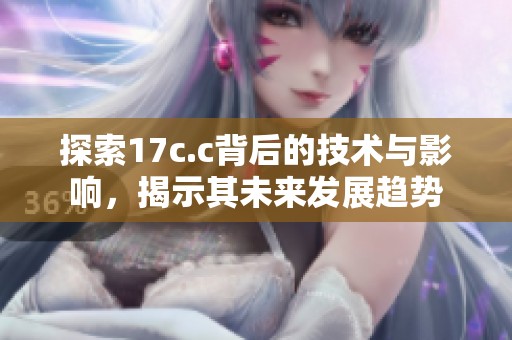 探索17c.c背后的技术与影响，揭示其未来发展趋势