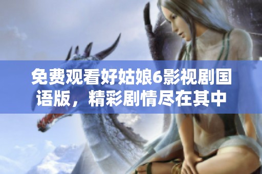 免费观看好姑娘6影视剧国语版，精彩剧情尽在其中