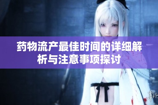 药物流产最佳时间的详细解析与注意事项探讨