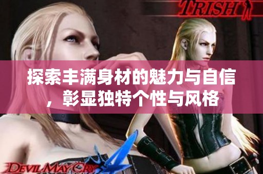 探索丰满身材的魅力与自信，彰显独特个性与风格