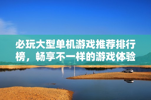 必玩大型单机游戏推荐排行榜，畅享不一样的游戏体验