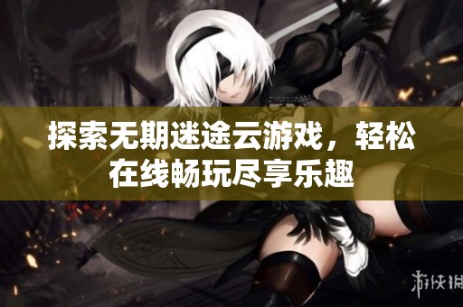探索无期迷途云游戏，轻松在线畅玩尽享乐趣