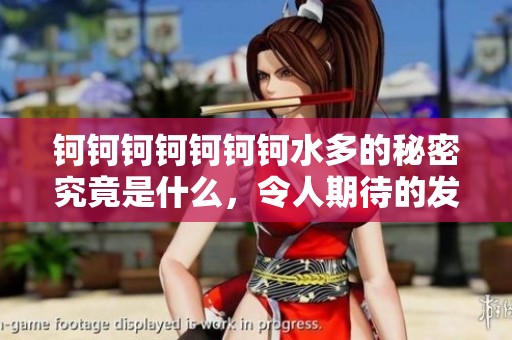 钶钶钶钶钶钶钶水多的秘密究竟是什么，令人期待的发现与启示