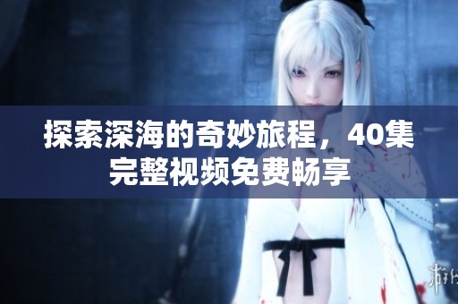 探索深海的奇妙旅程，40集完整视频免费畅享