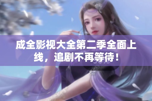 成全影视大全第二季全面上线，追剧不再等待！