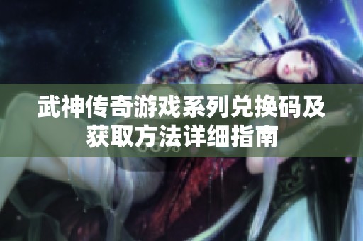 武神传奇游戏系列兑换码及获取方法详细指南