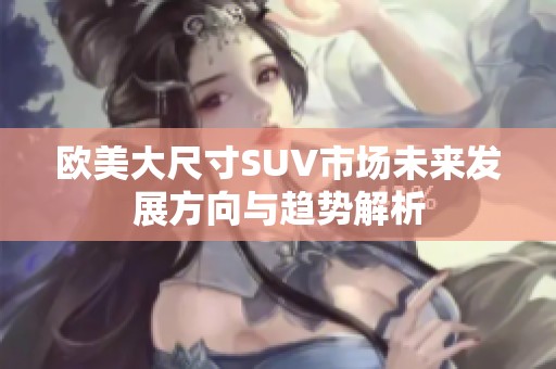 欧美大尺寸SUV市场未来发展方向与趋势解析