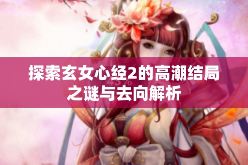探索玄女心经2的高潮结局之谜与去向解析