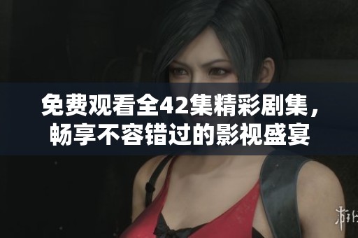 免费观看全42集精彩剧集，畅享不容错过的影视盛宴