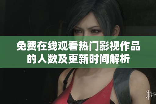 免费在线观看热门影视作品的人数及更新时间解析