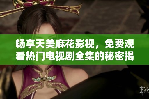 畅享天美麻花影视，免费观看热门电视剧全集的秘密揭秘