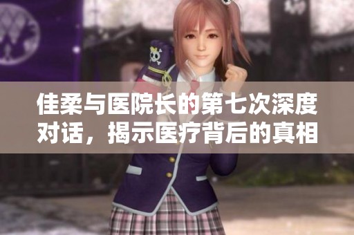 佳柔与医院长的第七次深度对话，揭示医疗背后的真相