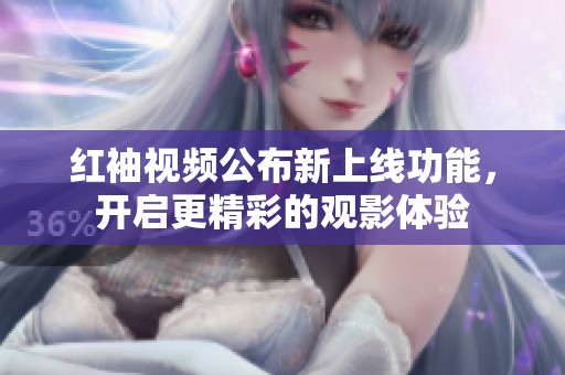 红袖视频公布新上线功能，开启更精彩的观影体验