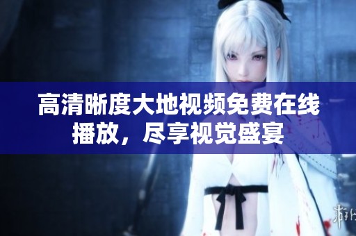 高清晰度大地视频免费在线播放，尽享视觉盛宴
