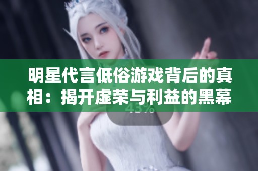 明星代言低俗游戏背后的真相：揭开虚荣与利益的黑幕