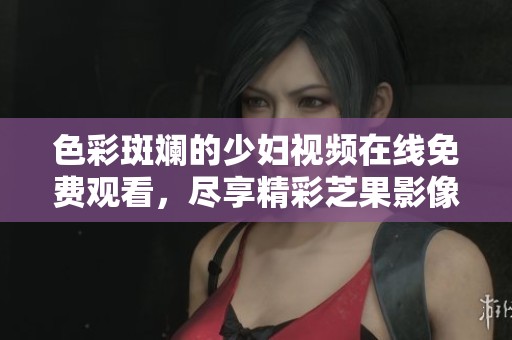 色彩斑斓的少妇视频在线免费观看，尽享精彩芝果影像体验