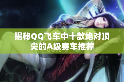 揭秘QQ飞车中十款绝对顶尖的A级赛车推荐