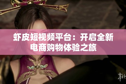 虾皮短视频平台：开启全新电商购物体验之旅
