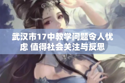 武汉市17中教学问题令人忧虑 值得社会关注与反思