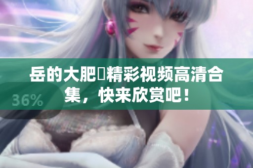 岳的大肥坹精彩视频高清合集，快来欣赏吧！