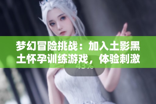 梦幻冒险挑战：加入土影黑土怀孕训练游戏，体验刺激乐趣