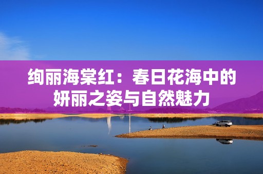 绚丽海棠红：春日花海中的妍丽之姿与自然魅力