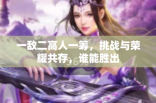 一敌二高人一筹，挑战与荣耀共存，谁能胜出