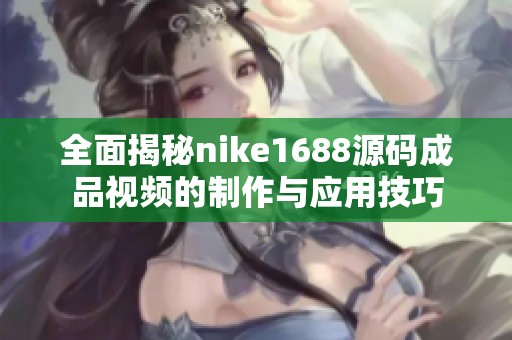 全面揭秘nike1688源码成品视频的制作与应用技巧