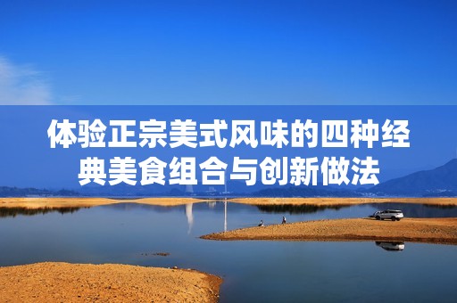 体验正宗美式风味的四种经典美食组合与创新做法