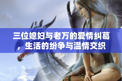 三位媳妇与老万的爱情纠葛，生活的纷争与温情交织